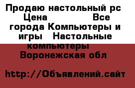 Продаю настольный рс › Цена ­ 175 000 - Все города Компьютеры и игры » Настольные компьютеры   . Воронежская обл.